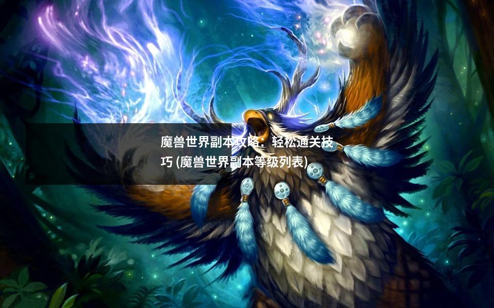 魔兽世界副本攻略：轻松通关技巧 (魔兽世界副本等级列表)