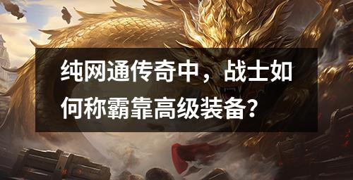 纯网通传奇中，战士如何称霸靠高级装备？