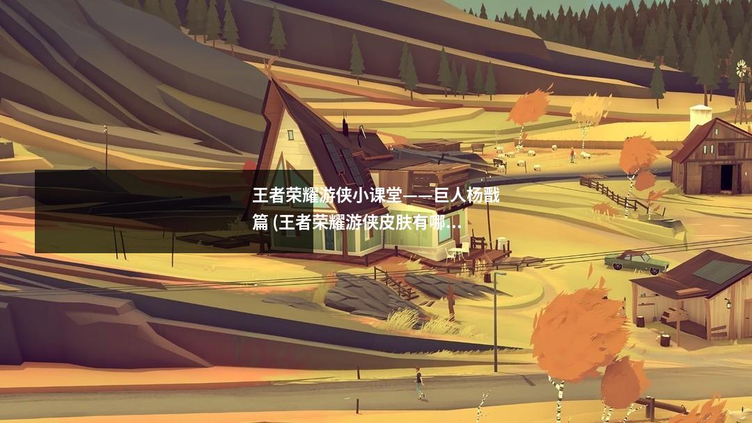 王者荣耀游侠小课堂——巨人杨戬篇 (王者荣耀游侠皮肤有哪些)