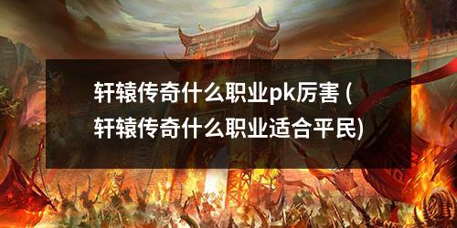 轩辕传奇什么职业pk厉害 (轩辕传奇什么职业适合平民)