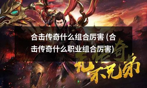合击传奇什么组合厉害 (合击传奇什么职业组合厉害)