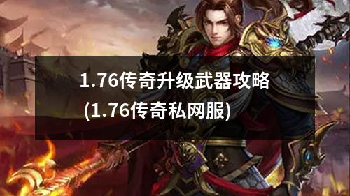 1.76传奇升级武器攻略 (1.76传奇私网服)