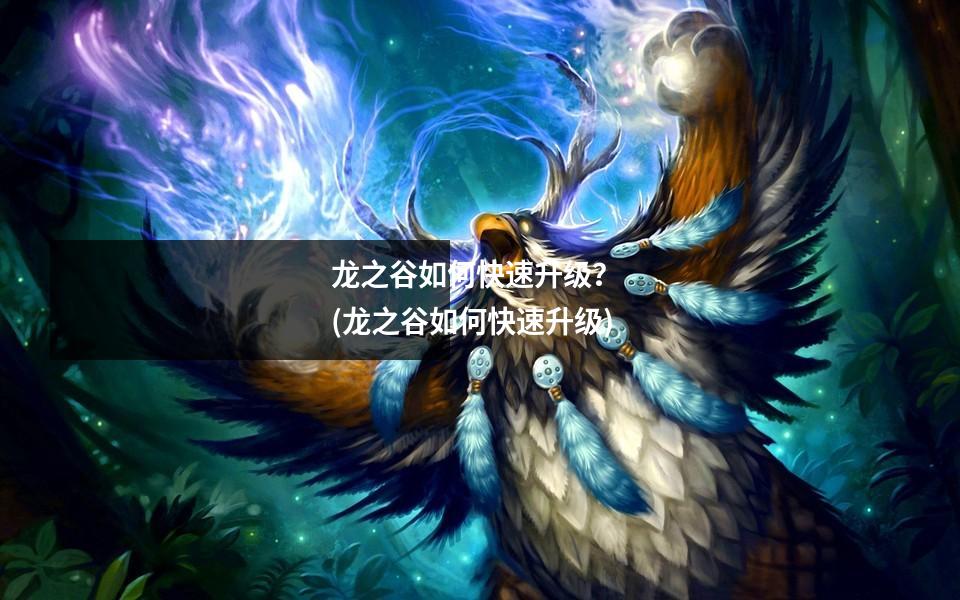 龙之谷如何快速升级？ (龙之谷如何快速升级)